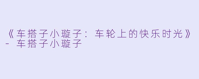 《车搭子小璇子：车轮上的快乐时光》-车搭子小璇子