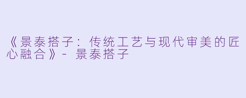 《景泰搭子：传统工艺与现代审美的匠心融合》-景泰搭子
