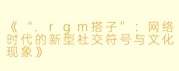 《“.rgm搭子”:网络时代的新型社交符号与文化现象》