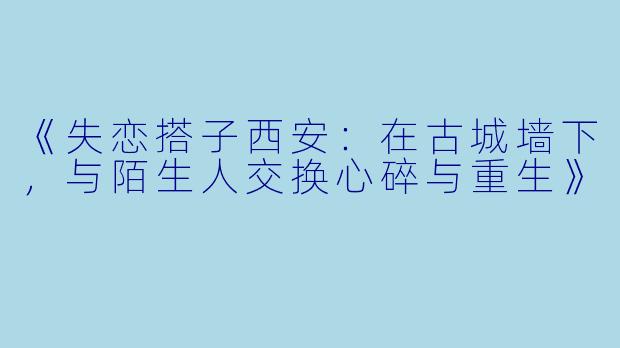 《失恋搭子西安：在古城墙下，与陌生人交换心碎与重生》