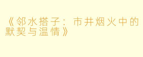 《邻水搭子：市井烟火中的默契与温情》