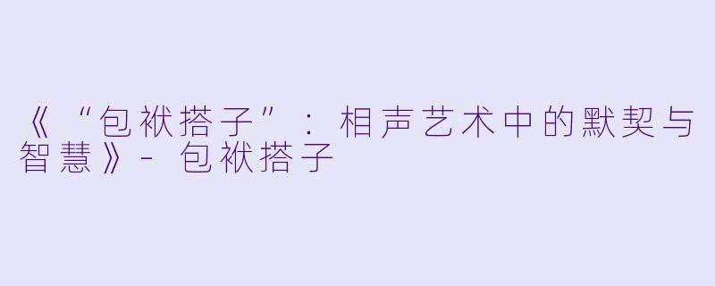 《“包袱搭子”：相声艺术中的默契与智慧》-包袱搭子