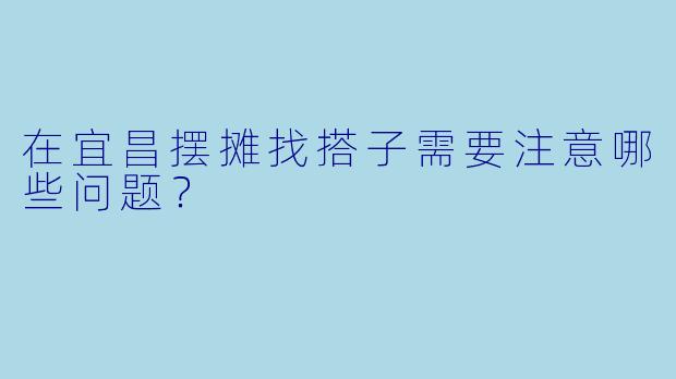 在宜昌摆摊找搭子需要注意哪些问题？