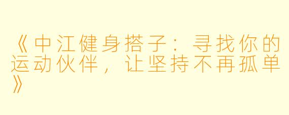 《中江健身搭子:寻找你的运动伙伴,让坚持不再孤单》