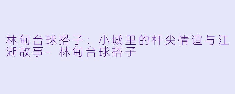 林甸台球搭子：小城里的杆尖情谊与江湖故事-林甸台球搭子