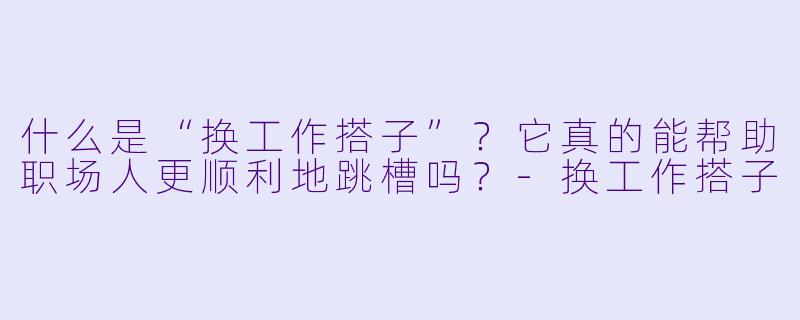 什么是“换工作搭子”？它真的能帮助职场人更顺利地跳槽吗？-换工作搭子