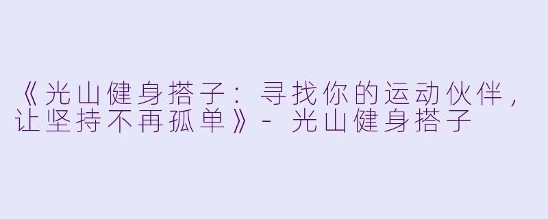 《光山健身搭子：寻找你的运动伙伴，让坚持不再孤单》-光山健身搭子