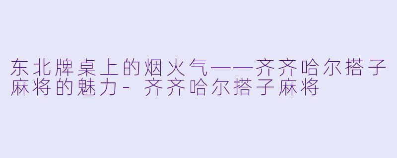东北牌桌上的烟火气——齐齐哈尔搭子麻将的魅力-齐齐哈尔搭子麻将