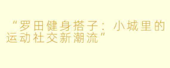 “罗田健身搭子：小城里的运动社交新潮流”