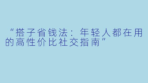 “搭子省钱法：年轻人都在用的高性价比社交指南”