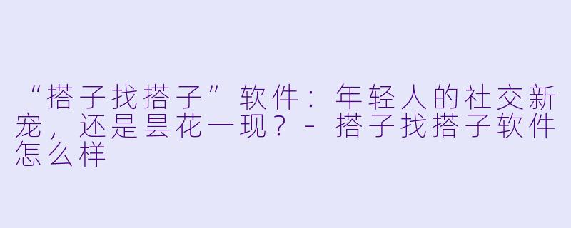 “搭子找搭子”软件：年轻人的社交新宠，还是昙花一现？-搭子找搭子软件怎么样