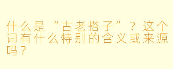 什么是“古老搭子”?这个词有什么特别的含义或来源吗?