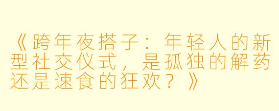 《跨年夜搭子：年轻人的新型社交仪式，是孤独的解药还是速食的狂欢？》