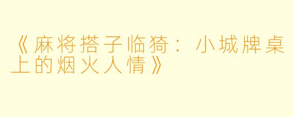 《麻将搭子临猗：小城牌桌上的烟火人情》