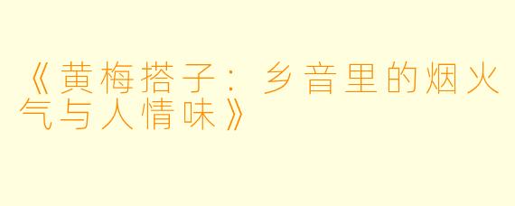 《黄梅搭子：乡音里的烟火气与人情味》