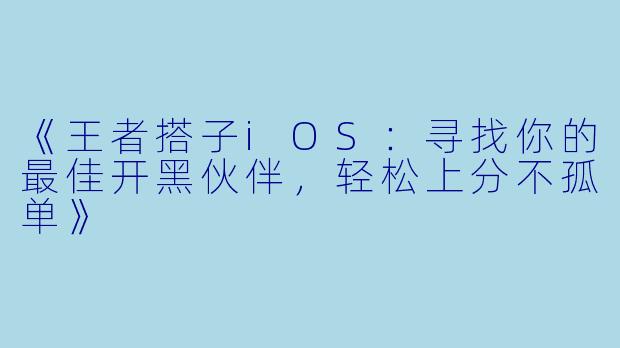 《王者搭子iOS：寻找你的最佳开黑伙伴，轻松上分不孤单》