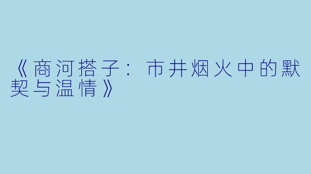 《商河搭子：市井烟火中的默契与温情》
