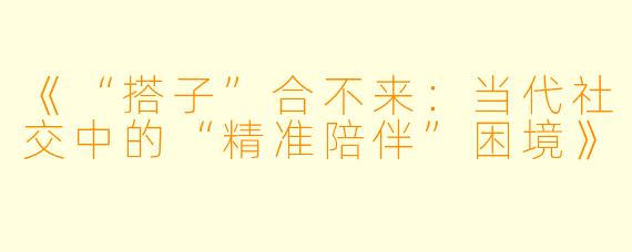 《“搭子”合不来：当代社交中的“精准陪伴”困境》