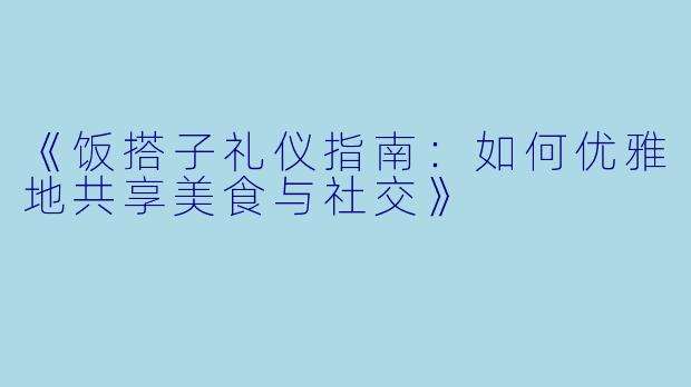 《饭搭子礼仪指南：如何优雅地共享美食与社交》