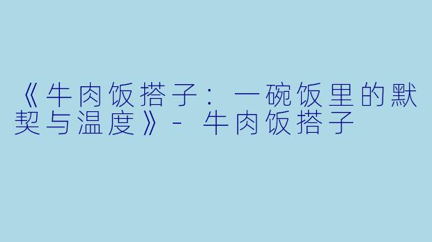 《牛肉饭搭子：一碗饭里的默契与温度》-牛肉饭搭子