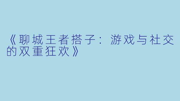 《聊城王者搭子：游戏与社交的双重狂欢》