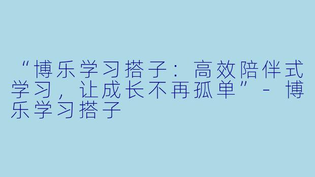 “博乐学习搭子：高效陪伴式学习，让成长不再孤单”-博乐学习搭子