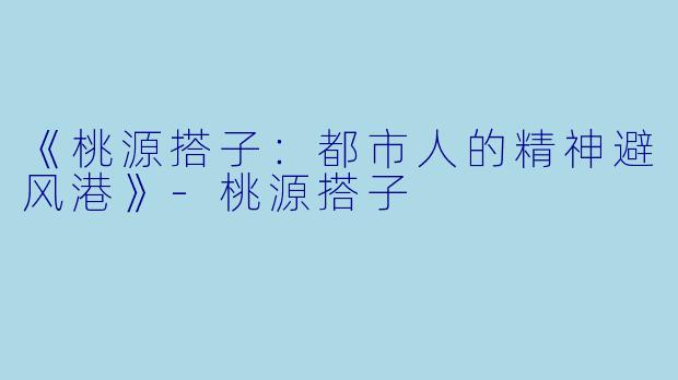 《桃源搭子：都市人的精神避风港》-桃源搭子
