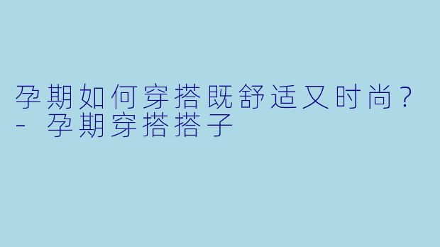 孕期如何穿搭既舒适又时尚？-孕期穿搭搭子