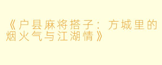 《户县麻将搭子:方城里的烟火气与江湖情》
