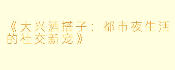 《大兴酒搭子:都市夜生活的社交新宠》