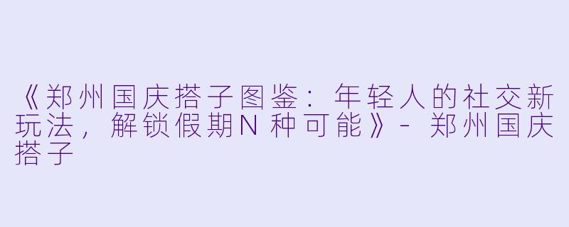 《郑州国庆搭子图鉴：年轻人的社交新玩法，解锁假期N种可能》-郑州国庆搭子