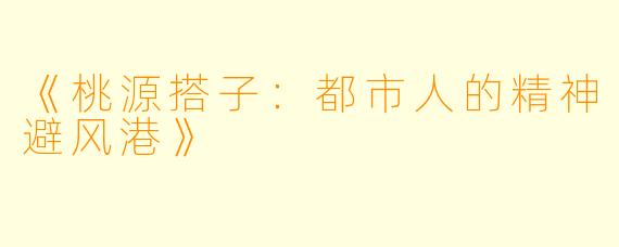 《桃源搭子：都市人的精神避风港》