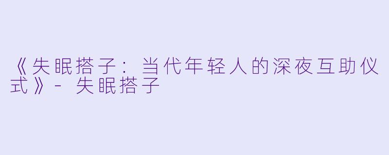 《失眠搭子：当代年轻人的深夜互助仪式》-失眠搭子