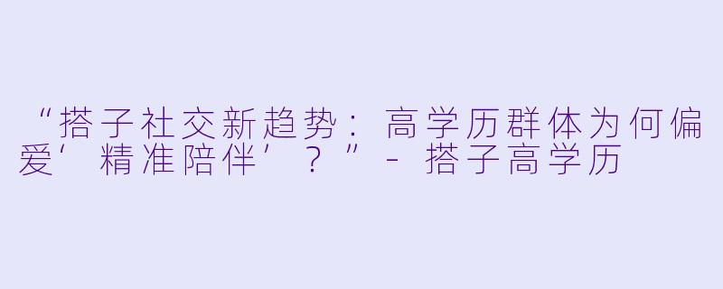 “搭子社交新趋势:高学历群体为何偏爱‘精准陪伴’?”