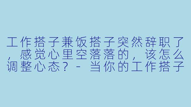 工作搭子兼饭搭子突然辞职了,感觉心里空落落的,该怎么调整心态?