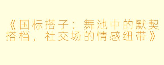 《国标搭子：舞池中的默契搭档，社交场的情感纽带》