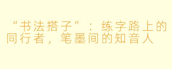 “书法搭子”：练字路上的同行者，笔墨间的知音人