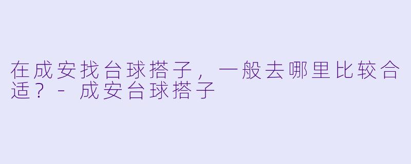 在成安找台球搭子，一般去哪里比较合适？-成安台球搭子