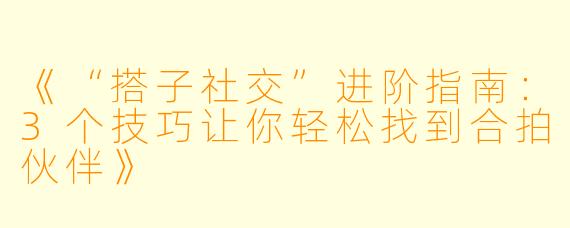 《“搭子社交”进阶指南：3个技巧让你轻松找到合拍伙伴》