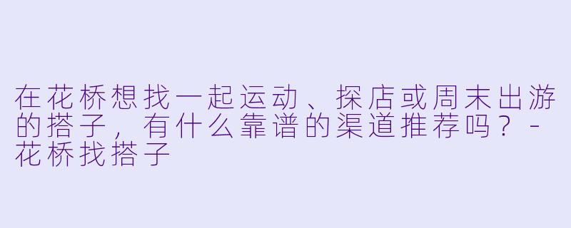 在花桥想找一起运动、探店或周末出游的搭子，有什么靠谱的渠道推荐吗？-花桥找搭子