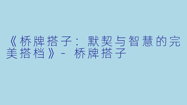 《桥牌搭子：默契与智慧的完美搭档》-桥牌搭子