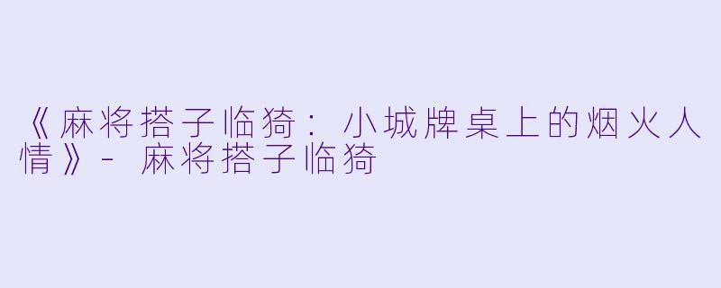 《麻将搭子临猗：小城牌桌上的烟火人情》-麻将搭子临猗