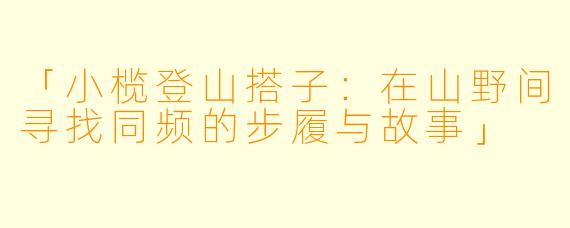 「小榄登山搭子：在山野间寻找同频的步履与故事」