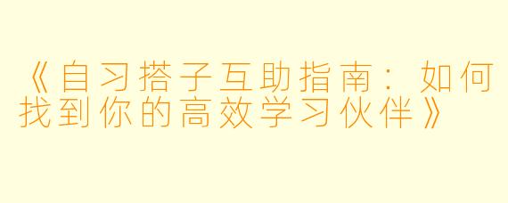 《自习搭子互助指南：如何找到你的高效学习伙伴》