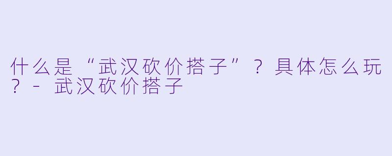 什么是“武汉砍价搭子”?具体怎么玩?
