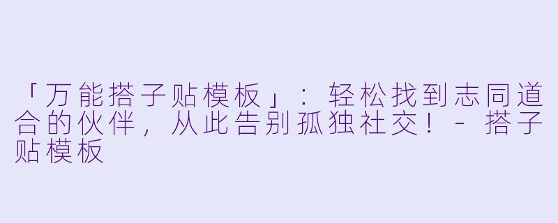 「万能搭子贴模板」：轻松找到志同道合的伙伴，从此告别孤独社交！-搭子贴模板