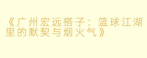 《广州宏远搭子：篮球江湖里的默契与烟火气》
