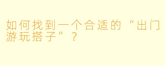 如何找到一个合适的“出门游玩搭子”？