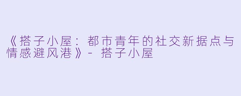 《搭子小屋：都市青年的社交新据点与情感避风港》-搭子小屋