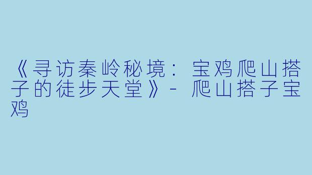 《寻访秦岭秘境：宝鸡爬山搭子的徒步天堂》-爬山搭子宝鸡